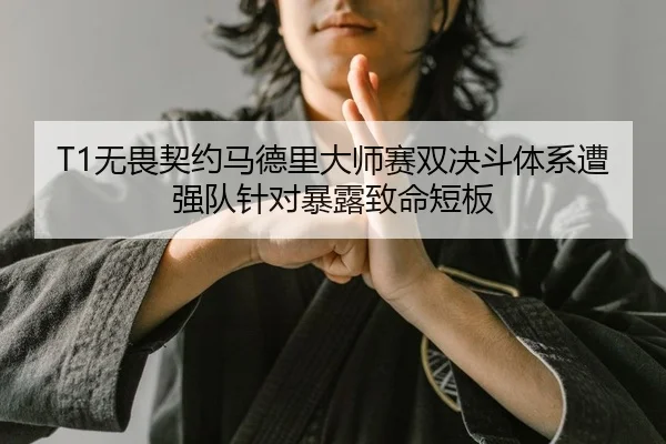 T1无畏契约马德里大师赛双决斗体系遭强队针对暴露致命短板